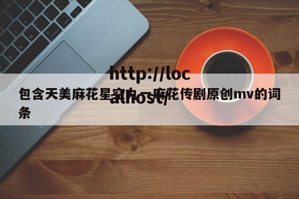 包含天美麻花星空九一麻花传剧原创mv的词条