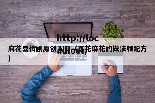 麻花豆传剧原创入口(豆花麻花的做法和配方)